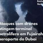 Ataques com drones atingem terminal petrolífero em Fujairah e aeroporto do Dubai