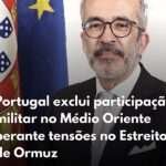 Portugal exclui participação militar no Médio Oriente perante tensões no Estreito de Ormuz