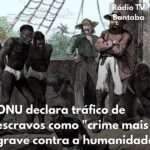 ONU declara tráfico de escravos como “crime mais grave contra a humanidade”