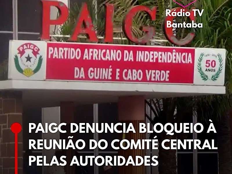 PAIGC DENUNCIA BLOQUEIO À REUNIÃO DO COMITÉ CENTRAL PELAS AUTORIDADES